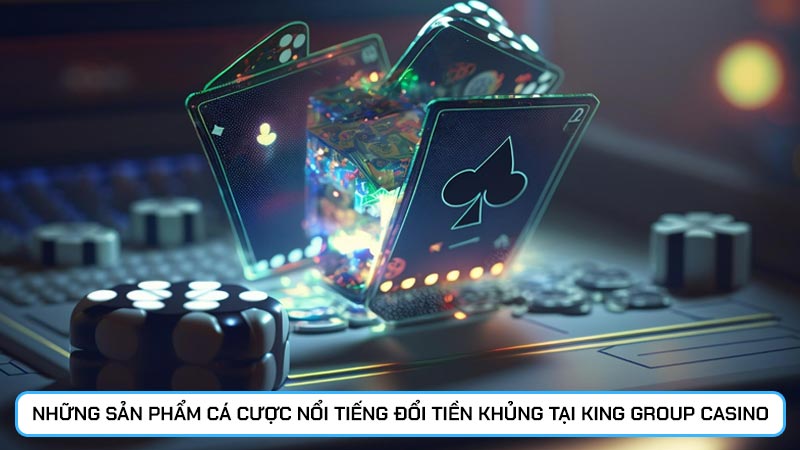 Những sản phẩm cá cược nổi tiếng đổi tiền khủng tại King group casino